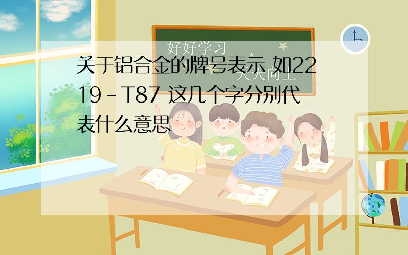 关于铝合金的牌号表示 如2219-T87 这几个字分别代表什么意思