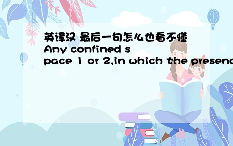 英译汉 最后一句怎么也看不懂Any confined space 1 or 2,in which the presence of a toxic or flammable gas has been detected during an atmospheric testing,must be re-classified as a confined space 3 or 4 until the cause of the presence of th