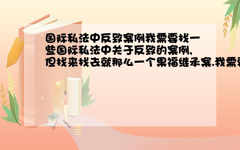 国际私法中反致案例我需要找一些国际私法中关于反致的案例,但找来找去就那么一个果福继承案.我需要一些真实的关于应用反致的国际司法案例,并不是虚拟案例,