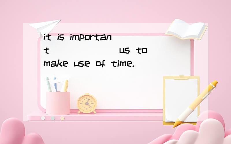 it is important ______us to make use of time.