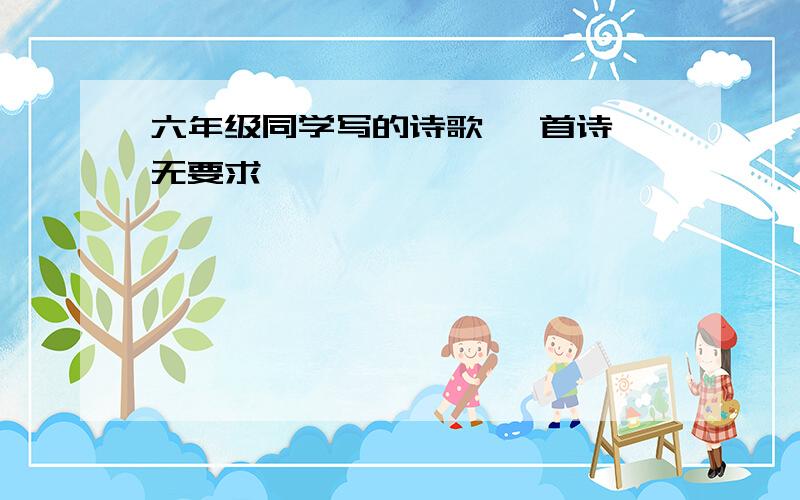 六年级同学写的诗歌 一首诗 无要求