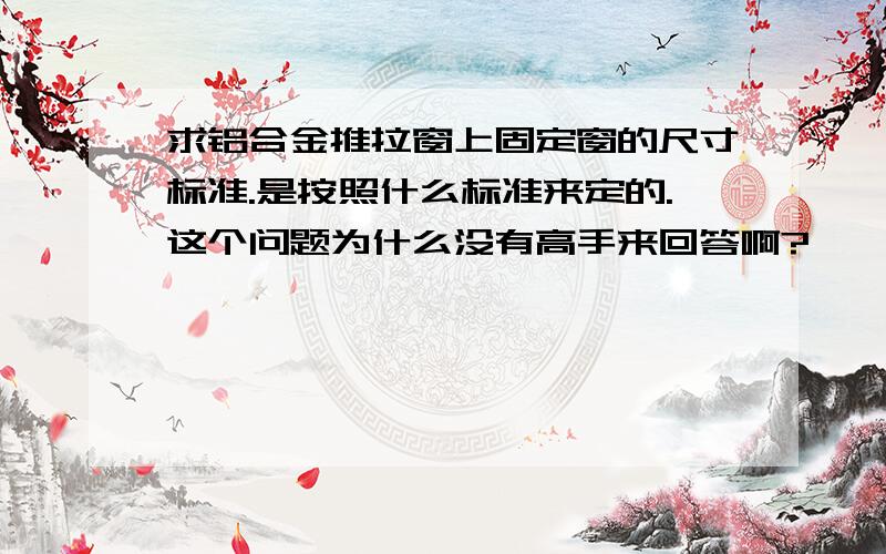 求铝合金推拉窗上固定窗的尺寸标准.是按照什么标准来定的.这个问题为什么没有高手来回答啊?