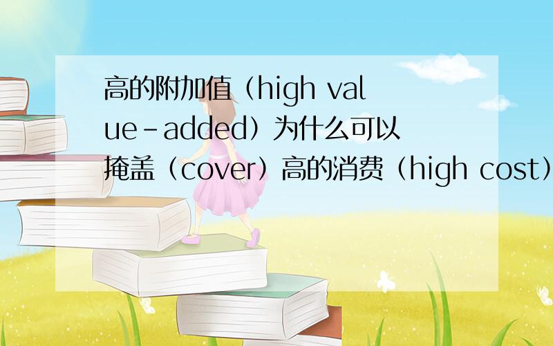 高的附加值（high value-added）为什么可以掩盖（cover）高的消费（high cost）?