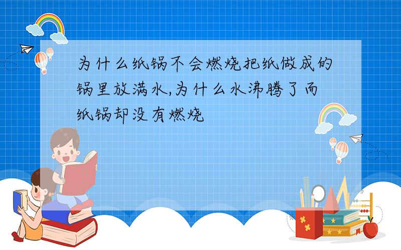 为什么纸锅不会燃烧把纸做成的锅里放满水,为什么水沸腾了而纸锅却没有燃烧