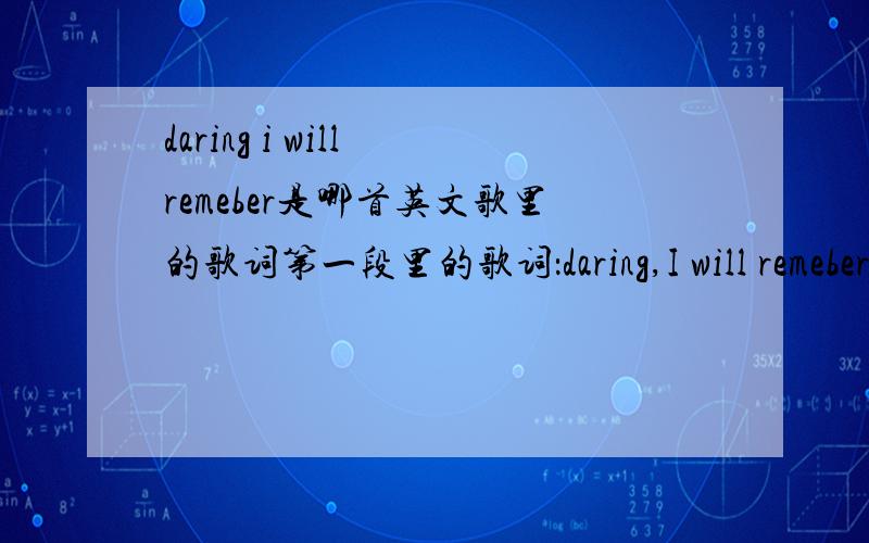 daring i will remeber是哪首英文歌里的歌词第一段里的歌词：daring,I will remeber……第二段里的歌词：someday,you will forget me求这首歌的名字