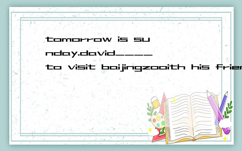 tomorrow is sunday.david____to visit baijingzooith his friends