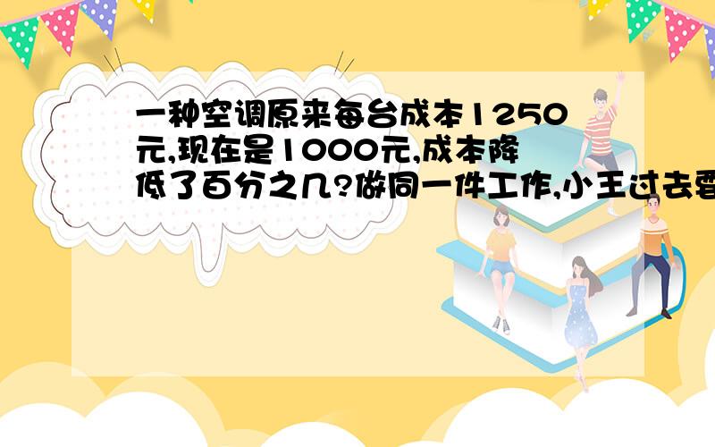 一种空调原来每台成本1250元,现在是1000元,成本降低了百分之几?做同一件工作,小王过去要用6小时,现在只用4小时,工作效率提高了百分之几?