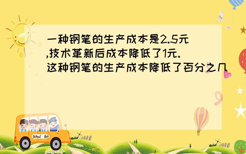 一种钢笔的生产成本是2.5元,技术革新后成本降低了1元.这种钢笔的生产成本降低了百分之几