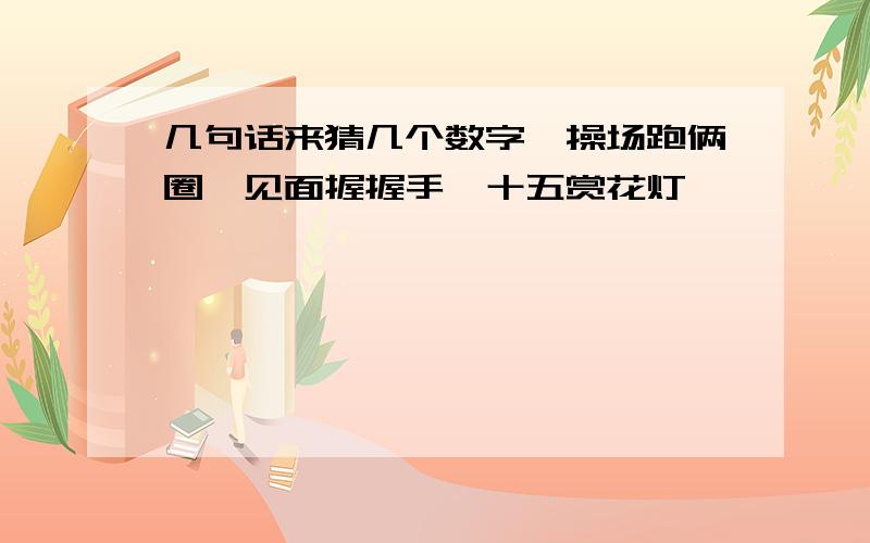 几句话来猜几个数字,操场跑俩圈,见面握握手,十五赏花灯