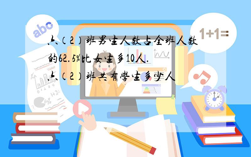 六（2）班男生人数占全班人数的62.5%比女生多10人.六（2）班共有学生多少人