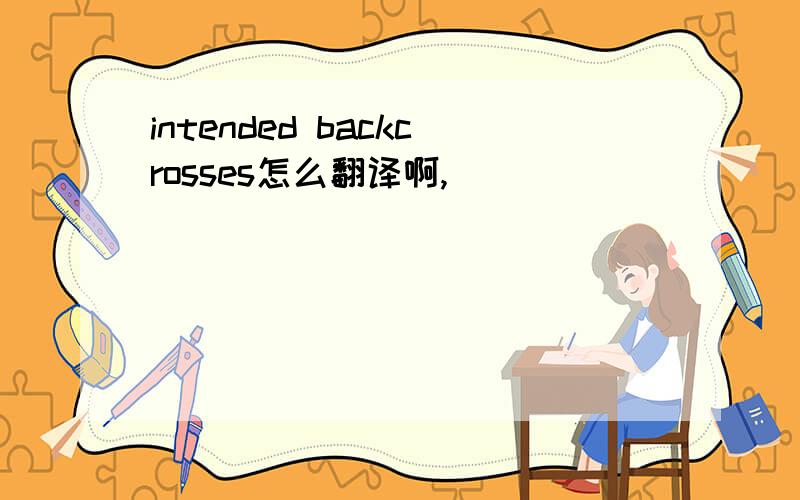 intended backcrosses怎么翻译啊,