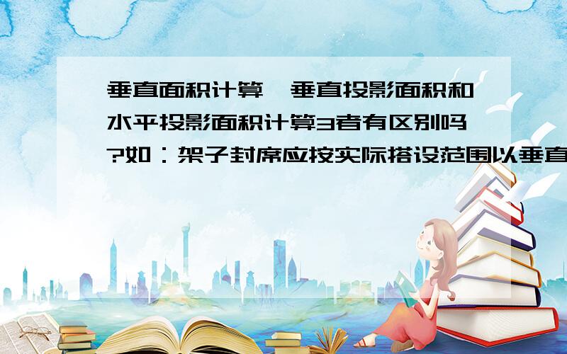 垂直面积计算、垂直投影面积和水平投影面积计算3者有区别吗?如：架子封席应按实际搭设范围以垂直面积计算。室外管道脚手架，应以垂直面积计算脚手架工程量。高度从自然地面算至管