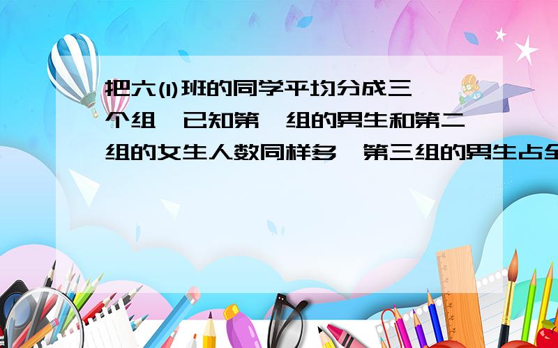 把六(1)班的同学平均分成三个组,已知第一组的男生和第二组的女生人数同样多,第三组的男生占全部男生的5分之2,那么,六（1）班的女生占全班人数的几分之几?