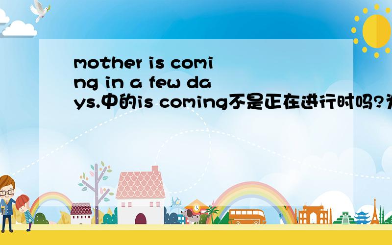 mother is coming in a few days.中的is coming不是正在进行时吗?为什么在这里是表示将来?mother will come可以吗？