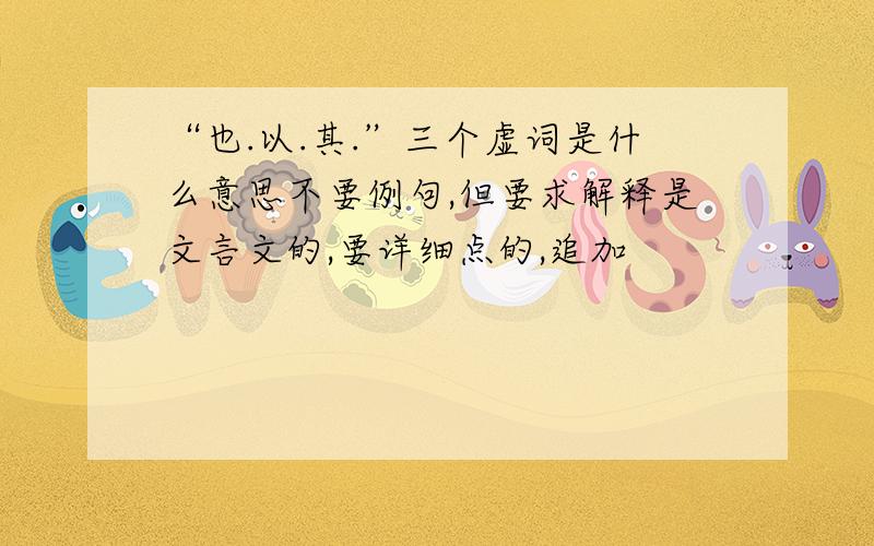 “也.以.其.”三个虚词是什么意思不要例句,但要求解释是文言文的,要详细点的,追加