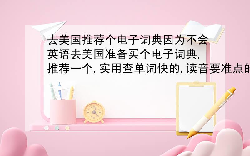 去美国推荐个电子词典因为不会英语去美国准备买个电子词典,推荐一个,实用查单词快的,读音要准点的（电子音我受够了）,500左右或再便宜的,小点能放在衣服兜里,实用点.步步高A8好不好?