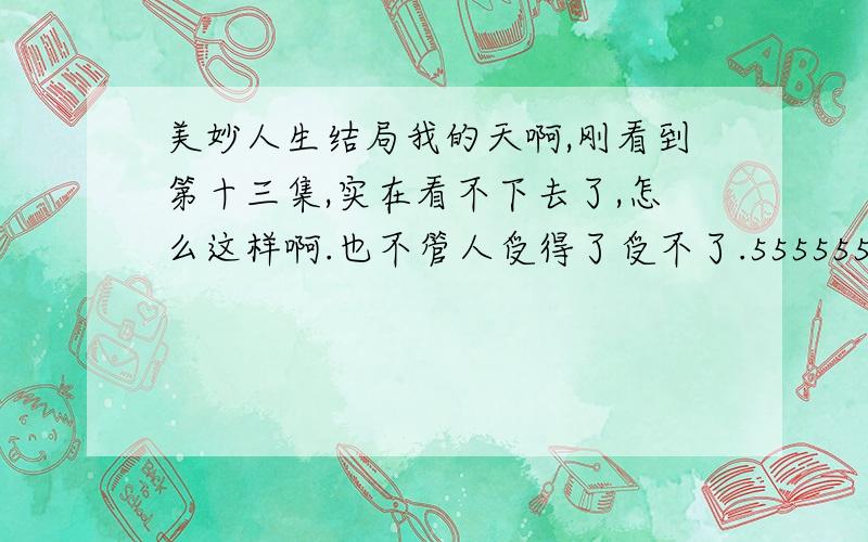 美妙人生结局我的天啊,刚看到第十三集,实在看不下去了,怎么这样啊.也不管人受得了受不了.5555555555555555.我实在没有勇气看下去了.其实我后来直接去看结局那十分钟了,我看的是十六集,还是