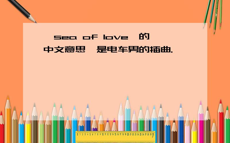 《sea of love》的中文意思,是电车男的插曲.