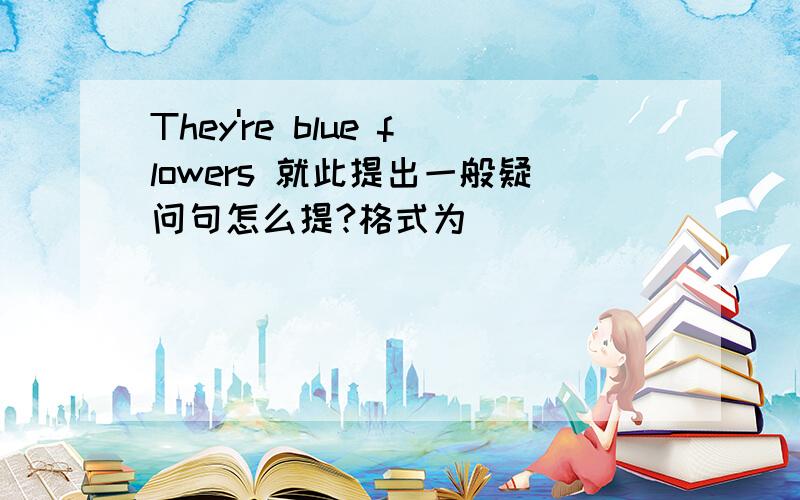 They're blue flowers 就此提出一般疑问句怎么提?格式为______  ________ blue flowers?