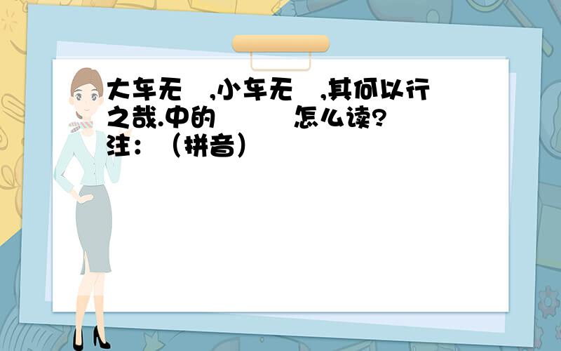 大车无輗,小车无軏,其何以行之哉.中的 輗 軏 怎么读?注：（拼音）