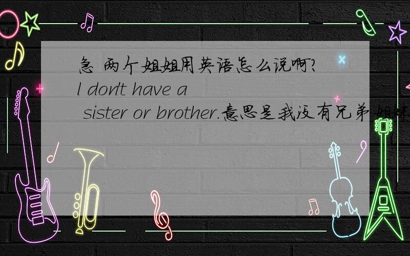 急 两个姐姐用英语怎么说啊?l don't have a sister or brother.意思是我没有兄弟姐妹,那要是换成我有两个姐姐用英语怎么说