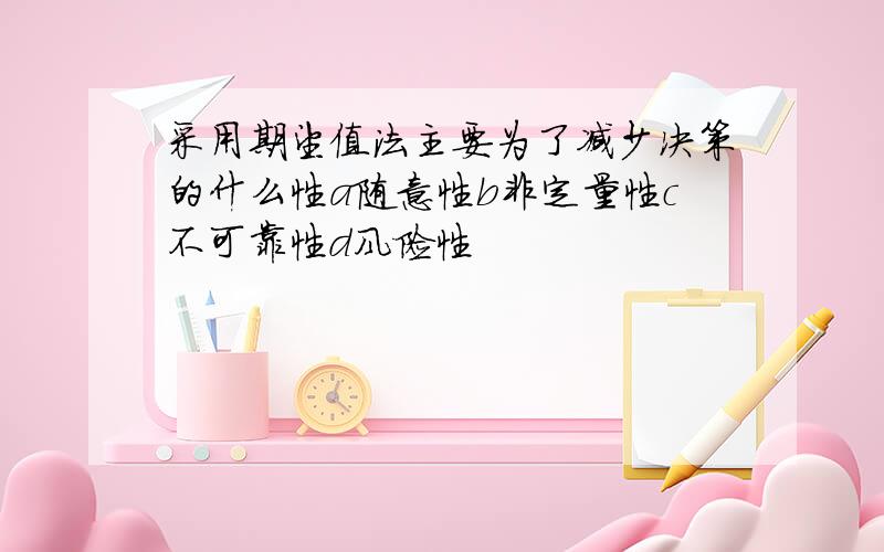 采用期望值法主要为了减少决策的什么性a随意性b非定量性c不可靠性d风险性