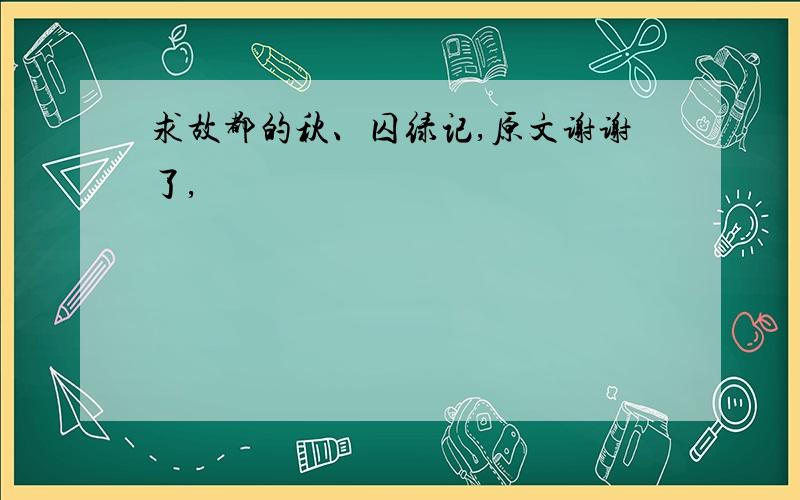 求故都的秋、囚绿记,原文谢谢了,