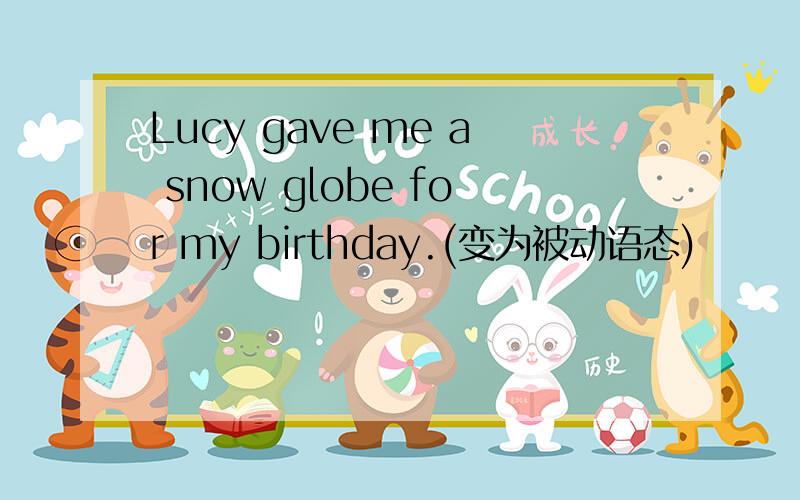 Lucy gave me a snow globe for my birthday.(变为被动语态)