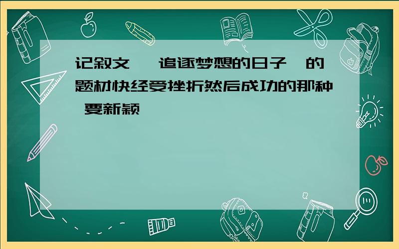 记叙文 《追逐梦想的日子》的题材快经受挫折然后成功的那种 要新颖