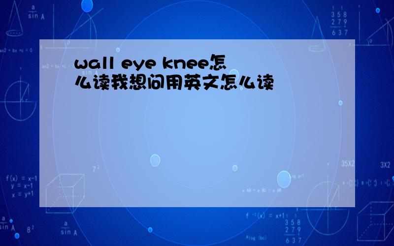 wall eye knee怎么读我想问用英文怎么读