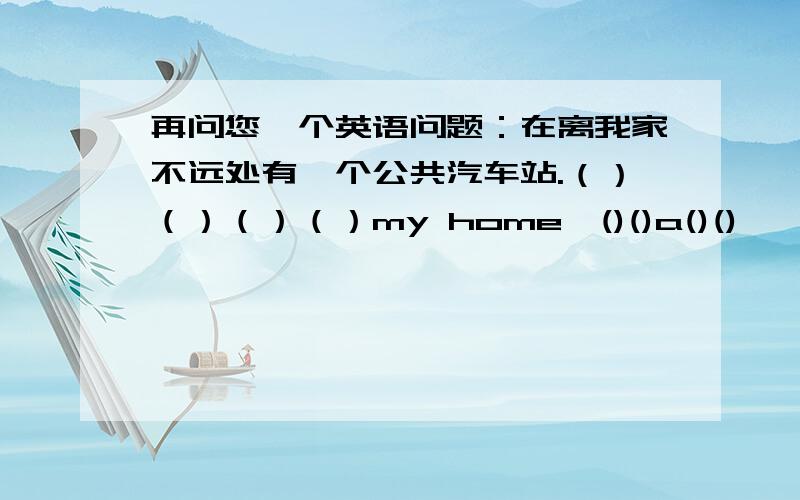 再问您一个英语问题：在离我家不远处有一个公共汽车站.（）（）（）（）my home,()()a()()