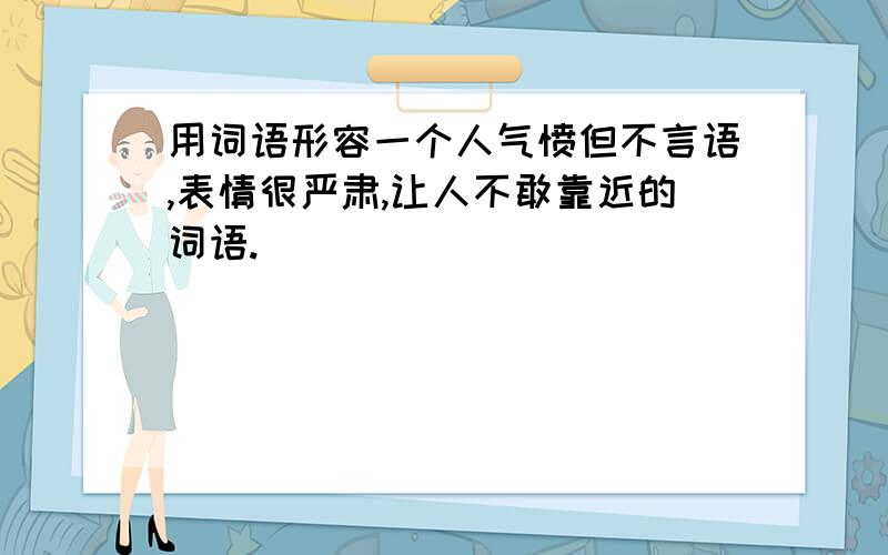 用词语形容一个人气愤但不言语,表情很严肃,让人不敢靠近的词语.