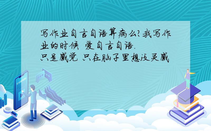 写作业自言自语算病么?我写作业的时候  爱自言自语.  只是感觉 只在脑子里想没灵感