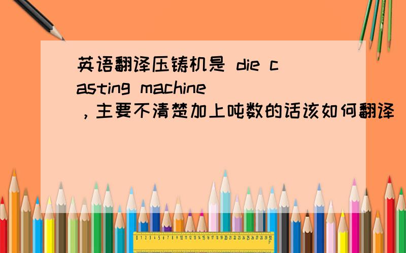 英语翻译压铸机是 die casting machine，主要不清楚加上吨数的话该如何翻译
