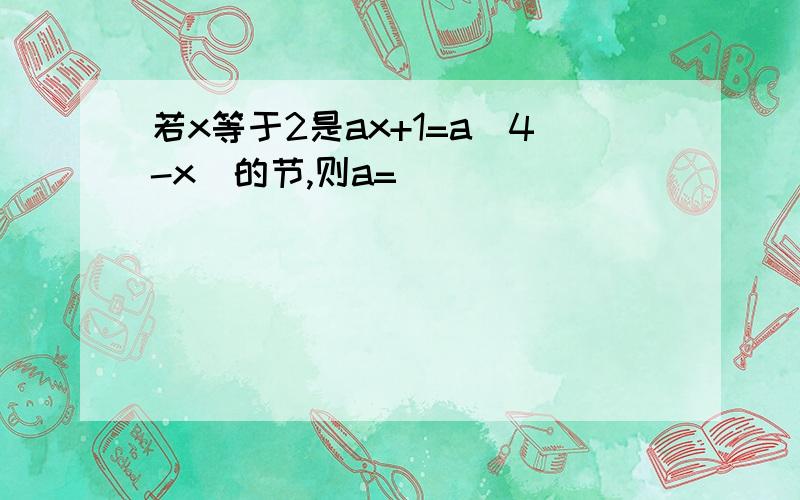 若x等于2是ax+1=a(4-x)的节,则a=