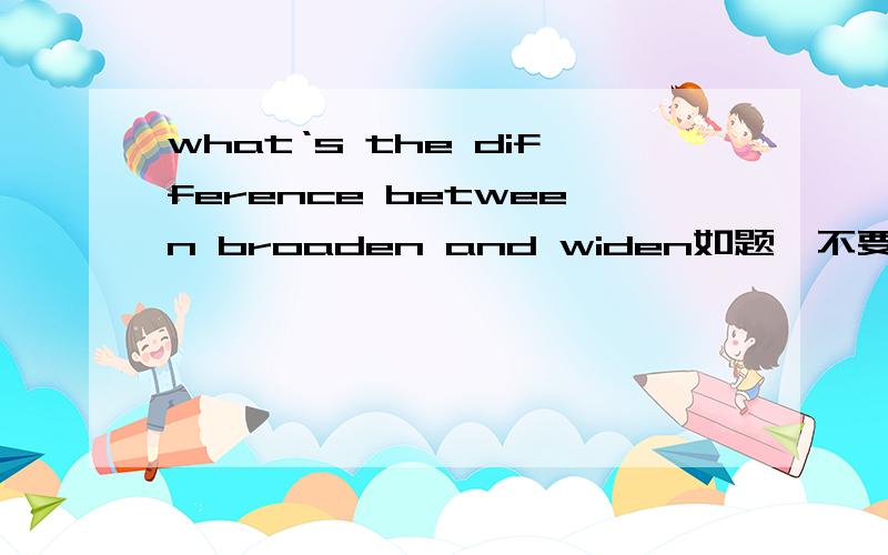 what‘s the difference between broaden and widen如题,不要翻译,告诉我broaden和widen的区别.