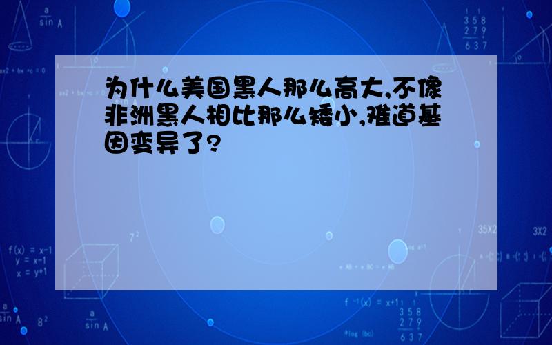 为什么美国黑人那么高大,不像非洲黑人相比那么矮小,难道基因变异了?