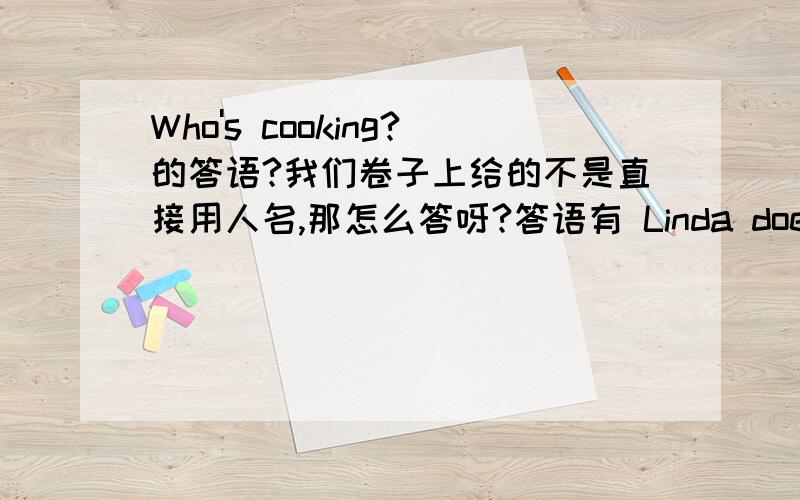 Who's cooking?的答语?我们卷子上给的不是直接用人名,那怎么答呀?答语有 Linda does或者Linda is再或者Linda has和Linda's