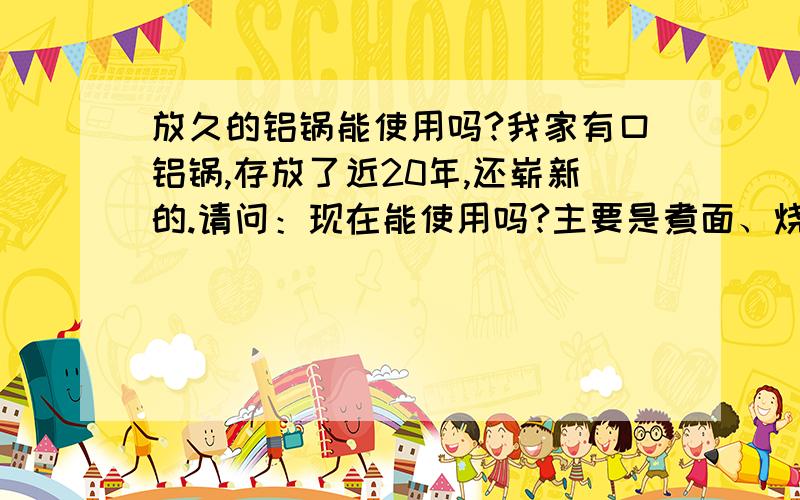 放久的铝锅能使用吗?我家有口铝锅,存放了近20年,还崭新的.请问：现在能使用吗?主要是煮面、烧开水,不会用来炒菜的.