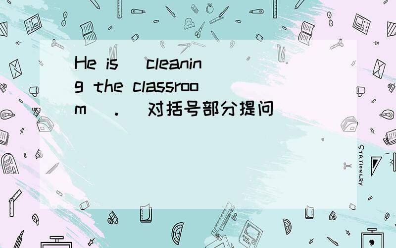 He is (cleaning the classroom ).( 对括号部分提问)