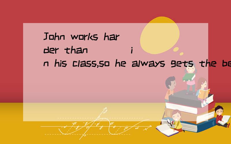 John works harder than ___ in his class,so he always gets the best marks in examsA any studentB other studentC the other studentD any other student