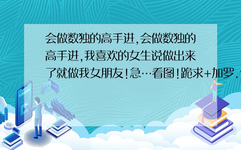 会做数独的高手进,会做数独的高手进,我喜欢的女生说做出来了就做我女朋友!急…看图!跪求+加罗.体冰天雪地托马斯360度翻转跪地求!关乎小弟的终身大事啊!我知道分数没有实际意义,