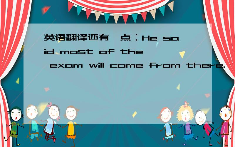 英语翻译还有一点：He said most of the exam will come from there.