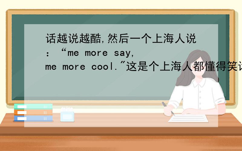 话越说越酷,然后一个上海人说：“me more say,me more cool.