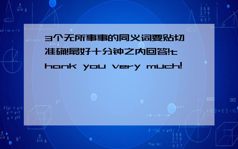 3个无所事事的同义词要贴切、准确!最好十分钟之内回答!thank you very much!