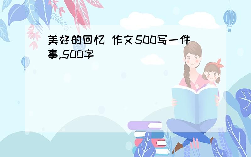 美好的回忆 作文500写一件事,500字