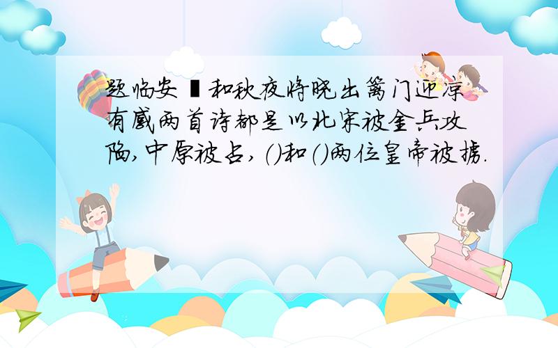 题临安邸和秋夜将晓出篱门迎凉有感两首诗都是以北宋被金兵攻陷,中原被占,（）和（）两位皇帝被掳.