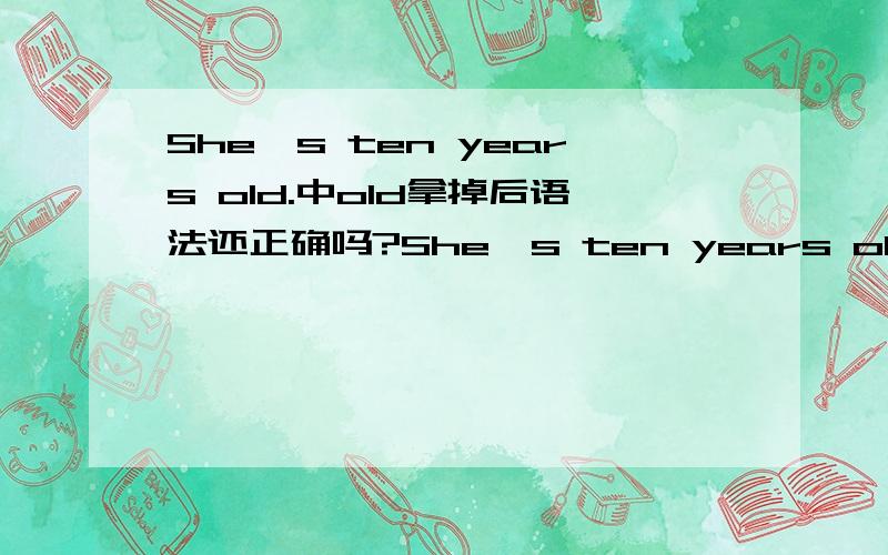 She's ten years old.中old拿掉后语法还正确吗?She's ten years old.中old拿掉后语法还正确吗?How old are you?中old能换成yease吗?