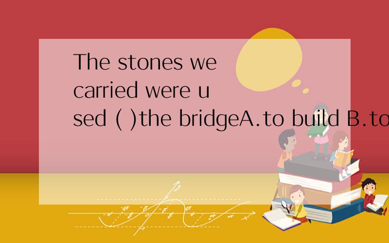 The stones we carried were used ( )the bridgeA.to build B.to building C.to be built D.build