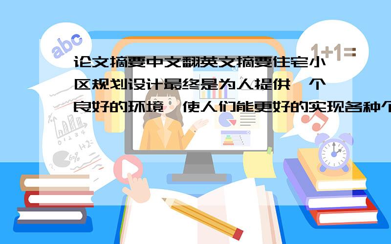 论文摘要中文翻英文摘要住宅小区规划设计最终是为人提供一个良好的环境,使人们能更好的实现各种个人与社会活动.当前,国内的住宅建设正处在高峰时期,在建设规模和居住标准提高幅度上